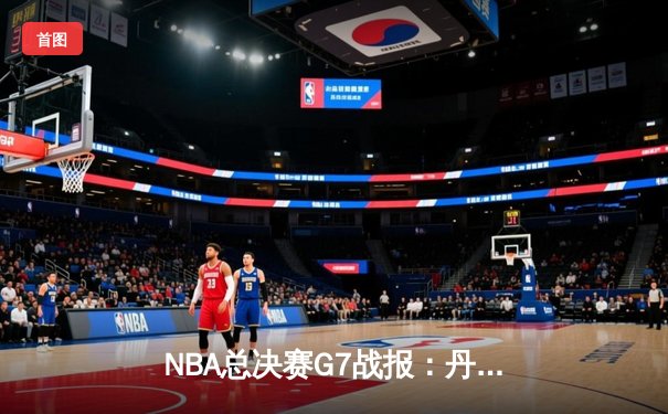 NBA总决赛G7战报：丹佛掘金逆转夺冠 约基奇三双创历史纪录