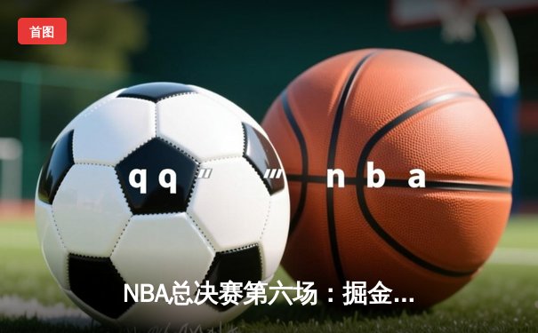 NBA总决赛第六场：掘金逆转雄鹿夺冠，约基奇三双创历史纪录