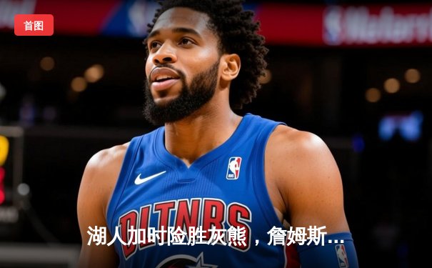 湖人加时险胜灰熊，詹姆斯三双导演末节逆转