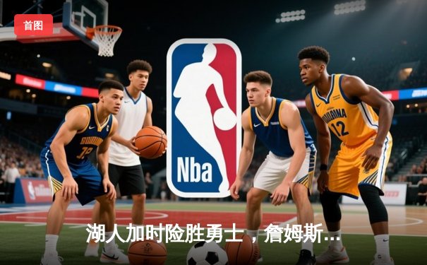 湖人加时险胜勇士，詹姆斯关键三分锁定胜局