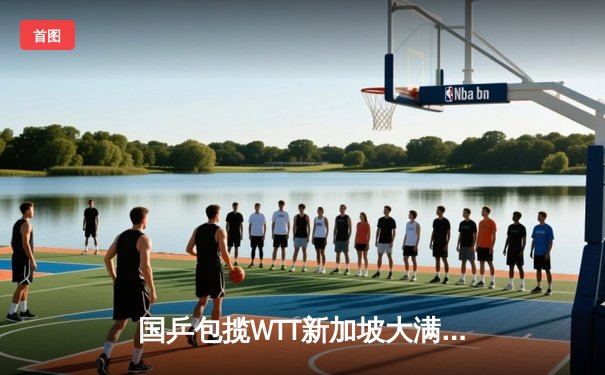 国乒包揽WTT新加坡大满贯五项冠军 王楚钦孙颖莎成就双冠王
