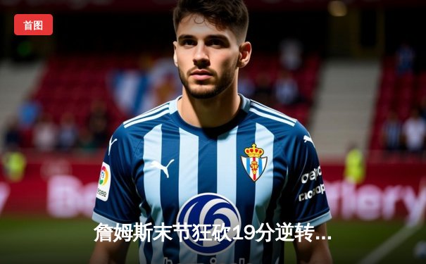 詹姆斯末节狂砍19分逆转战局 湖人主场加时险胜勇士晋级西部决赛