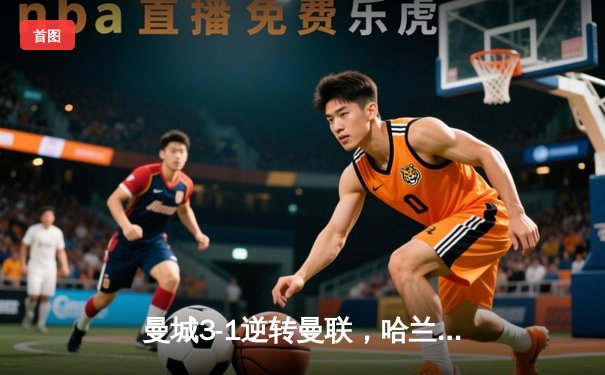 曼城3-1逆转曼联，哈兰德双响锁定胜局，英超争冠悬念再起