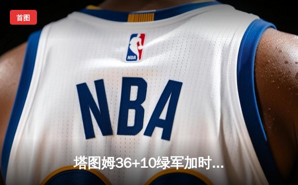 塔图姆36+10绿军加时险胜步行者，东部决赛拔得头筹