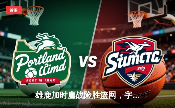 雄鹿加时鏖战险胜篮网，字母哥36+12+5主宰关键时刻